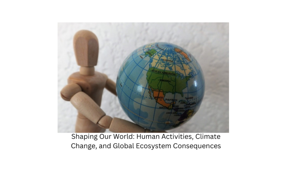 Shaping Our World: Human Activities, Climate Change, and Global Ecosystem Consequences