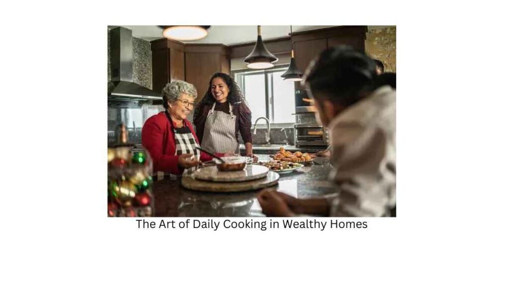 From Ingredients to Presentation: The Art of Daily Cooking in Wealthy Homes
