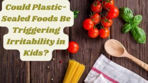 Could Plastic-Sealed Foods Be Triggering Irritability in Kids?