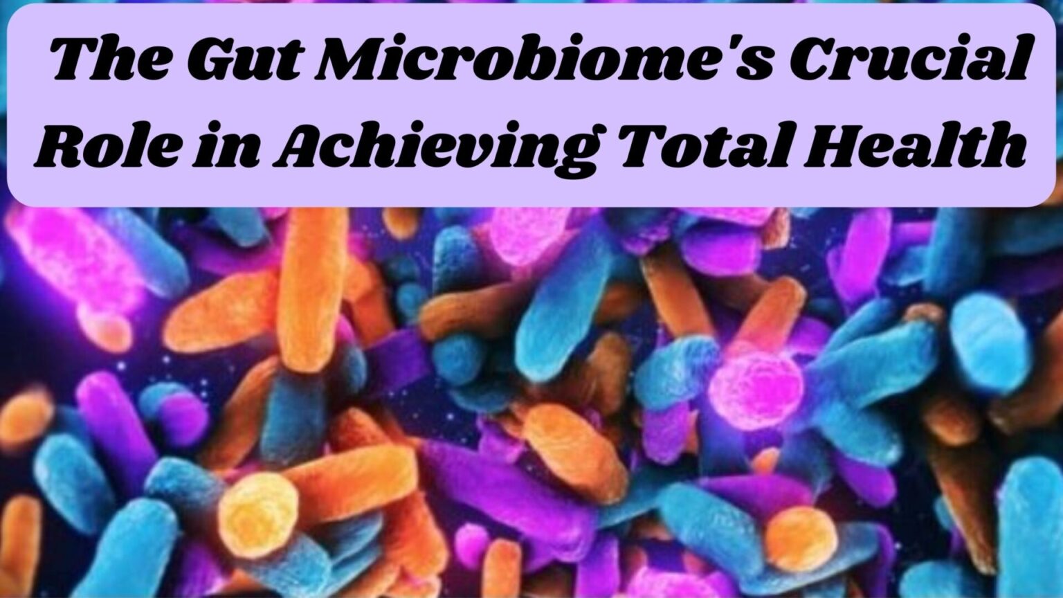 The Gut Microbiome's Crucial Role in Achieving Total Health