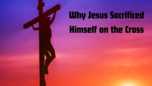 Decoding the Purpose: Why Jesus Sacrificed Himself on the Cross"