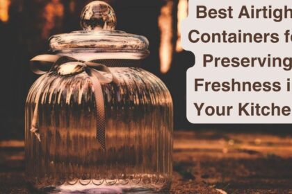 Best Airtight Containers for Preserving Freshness in Your Kitchen