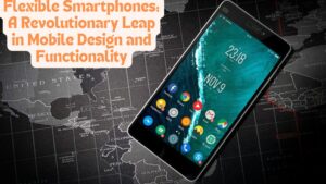 Flexible Smartphones: A Revolutionary Leap in Mobile Design and Functionality